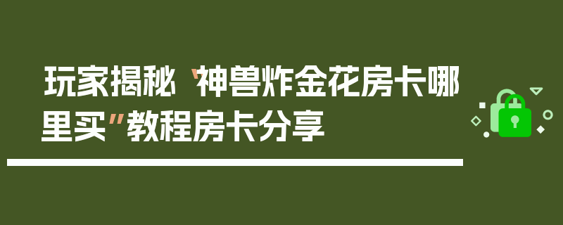 玩家揭秘“神兽炸金花房卡哪里买”教程房卡分享