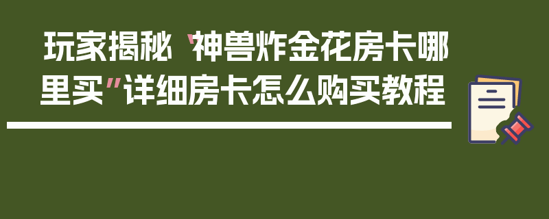 玩家揭秘“神兽炸金花房卡哪里买”详细房卡怎么购买教程