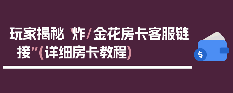 玩家揭秘“炸/金花房卡客服链接”(详细房卡教程)