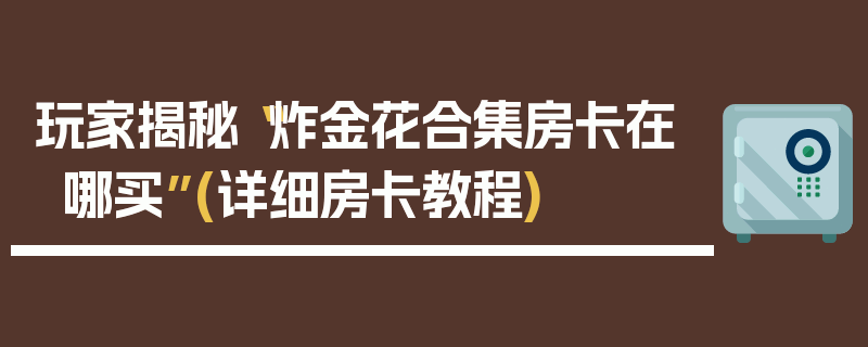 玩家揭秘“炸金花合集房卡在哪买”(详细房卡教程)