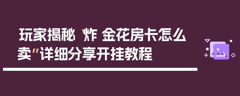 玩家揭秘“炸·金花房卡怎么卖”详细分享开挂教程