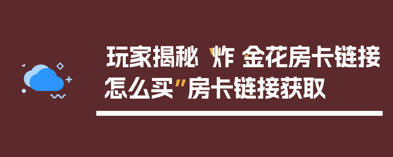 玩家揭秘“炸·金花房卡链接怎么买”房卡链接获取