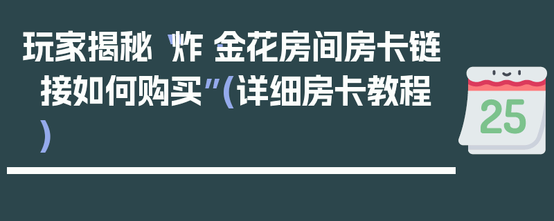 玩家揭秘“炸·金花房间房卡链接如何购买”(详细房卡教程)