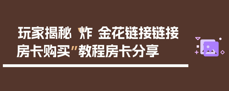 玩家揭秘“炸 金花链接链接房卡购买”教程房卡分享