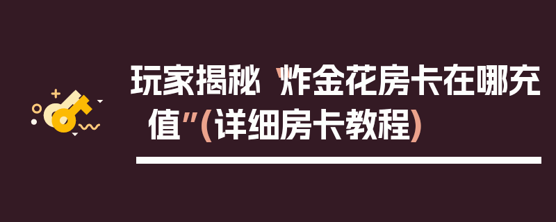 玩家揭秘“炸金花房卡在哪充值”(详细房卡教程)