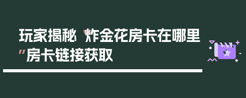 玩家揭秘“炸金花房卡在哪里”房卡链接获取