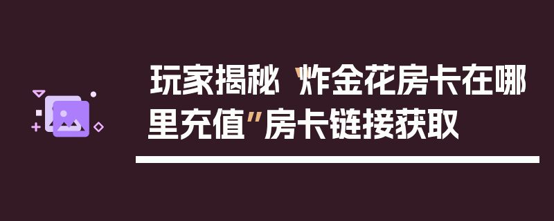 玩家揭秘“炸金花房卡在哪里充值”房卡链接获取