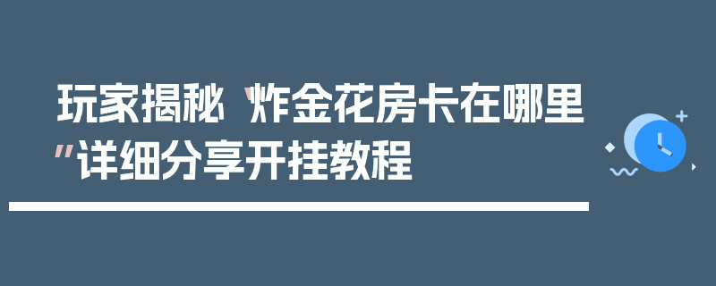 玩家揭秘“炸金花房卡在哪里”详细分享开挂教程