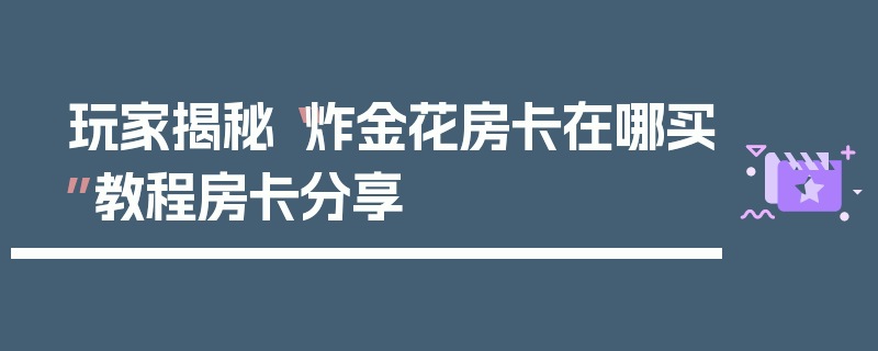玩家揭秘“炸金花房卡在哪买”教程房卡分享