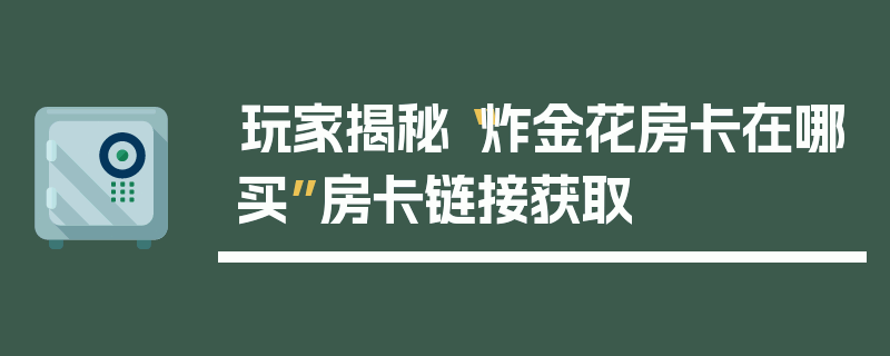 玩家揭秘“炸金花房卡在哪买”房卡链接获取
