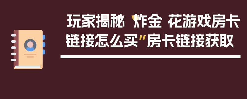 玩家揭秘“炸金 花游戏房卡链接怎么买”房卡链接获取