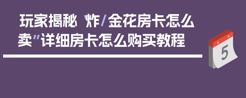 玩家揭秘“炸/金花房卡怎么卖”详细房卡怎么购买教程