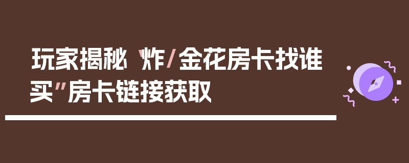 玩家揭秘“炸/金花房卡找谁买”房卡链接获取