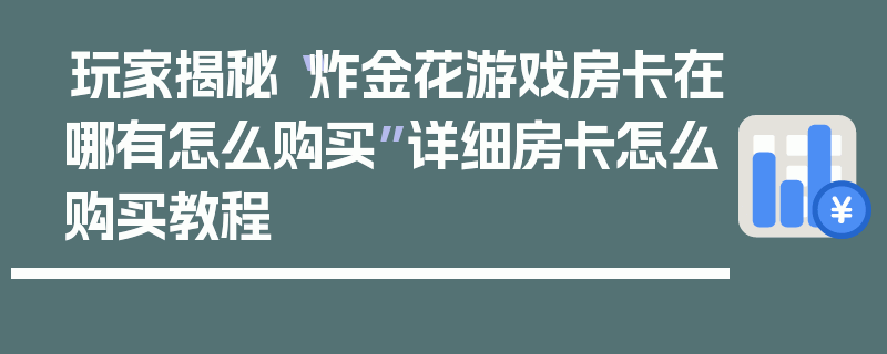 玩家揭秘“炸金花游戏房卡在哪有怎么购买”详细房卡怎么购买教程
