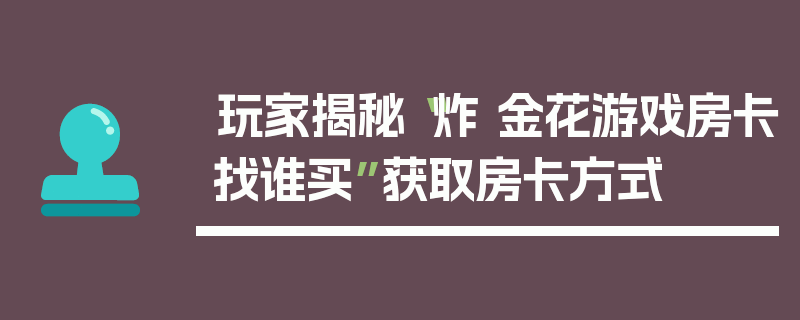 玩家揭秘“炸 金花游戏房卡找谁买”获取房卡方式