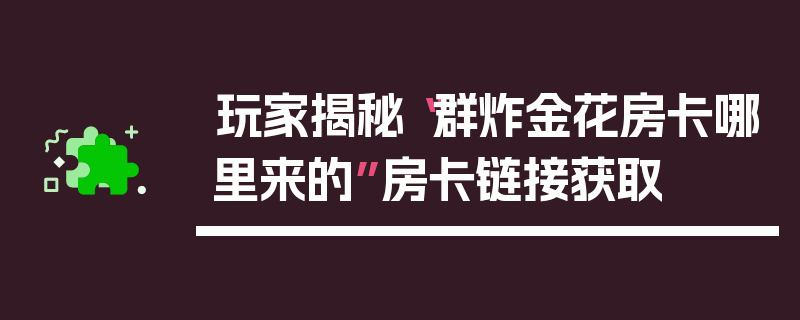 玩家揭秘“群炸金花房卡哪里来的”房卡链接获取