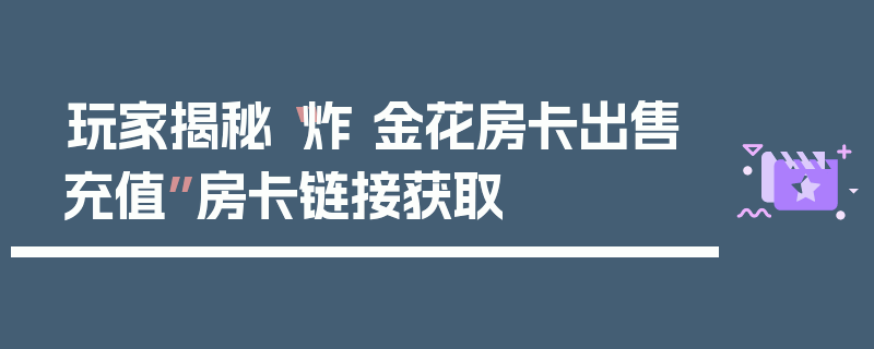 玩家揭秘“炸 金花房卡出售充值”房卡链接获取