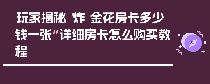 玩家揭秘“炸 金花房卡多少钱一张”详细房卡怎么购买教程