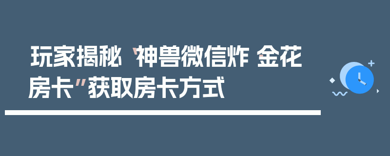 玩家揭秘“神兽微信炸·金花房卡”获取房卡方式