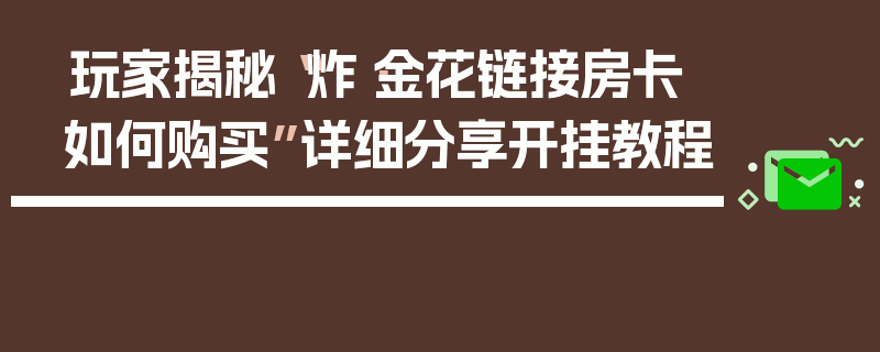 玩家揭秘“炸·金花链接房卡如何购买”详细分享开挂教程
