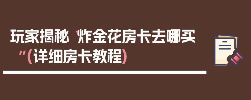 玩家揭秘“炸金花房卡去哪买”(详细房卡教程)