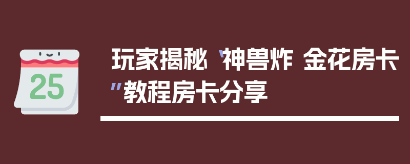 玩家揭秘“神兽炸 金花房卡”教程房卡分享