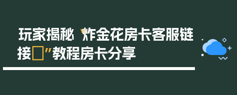 玩家揭秘“炸金花房卡客服链接	”教程房卡分享