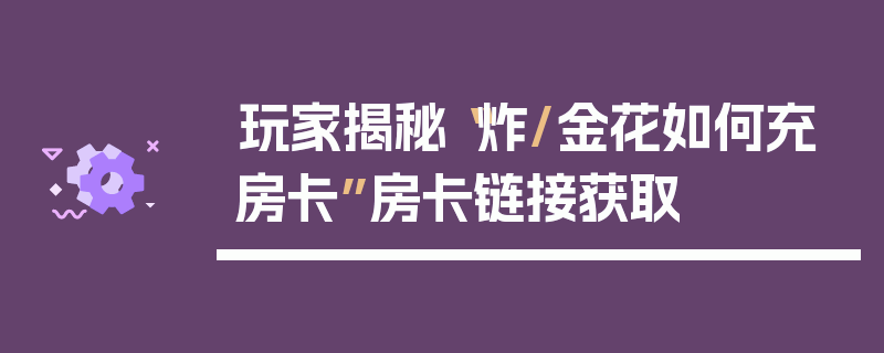 玩家揭秘“炸/金花如何充房卡”房卡链接获取