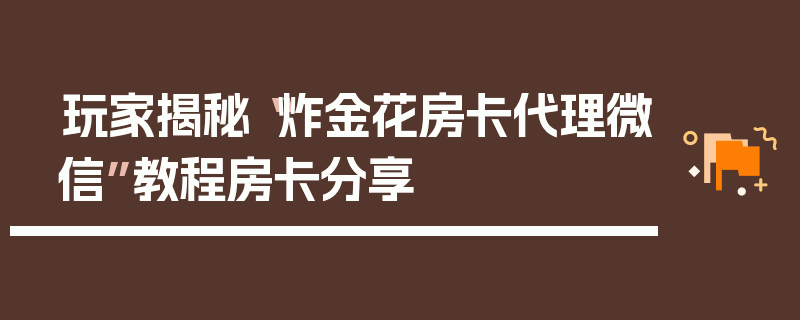 玩家揭秘“炸金花房卡代理微信”教程房卡分享