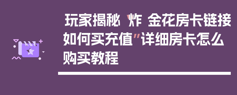 玩家揭秘“炸 金花房卡链接如何买充值”详细房卡怎么购买教程