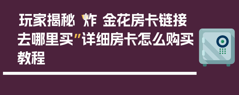 玩家揭秘“炸 金花房卡链接去哪里买”详细房卡怎么购买教程