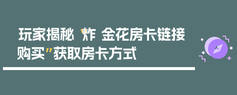 玩家揭秘“炸 金花房卡链接购买”获取房卡方式