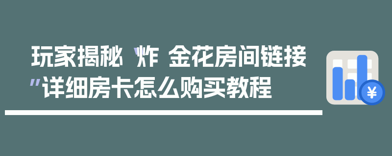 玩家揭秘“炸 金花房间链接”详细房卡怎么购买教程