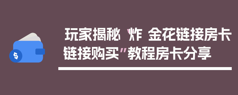 玩家揭秘“炸 金花链接房卡链接购买”教程房卡分享