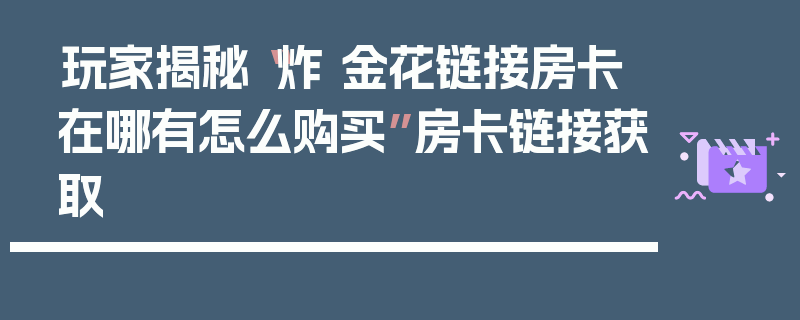 玩家揭秘“炸 金花链接房卡在哪有怎么购买”房卡链接获取