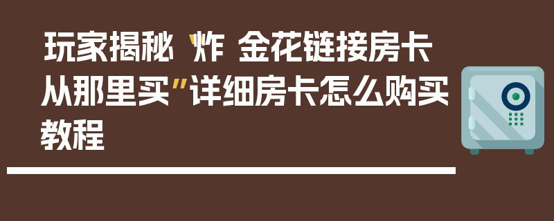 玩家揭秘“炸 金花链接房卡从那里买”详细房卡怎么购买教程
