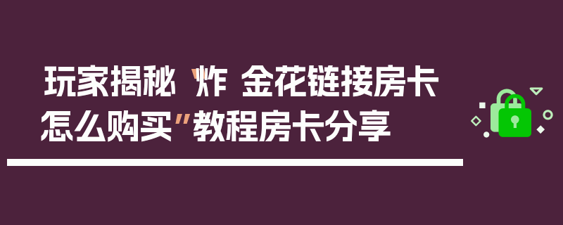 玩家揭秘“炸 金花链接房卡怎么购买”教程房卡分享