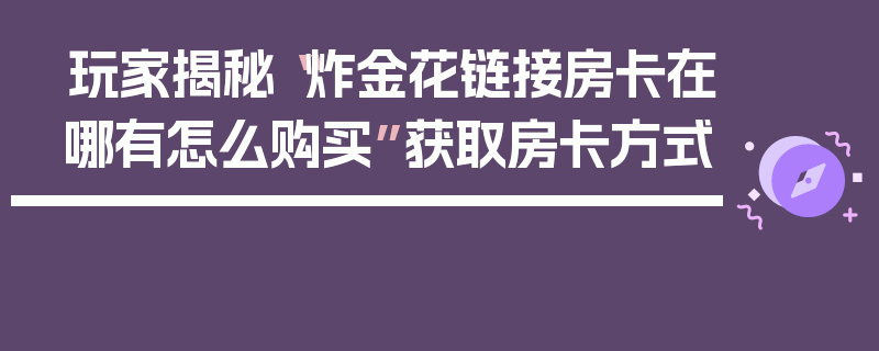 玩家揭秘“炸金花链接房卡在哪有怎么购买”获取房卡方式