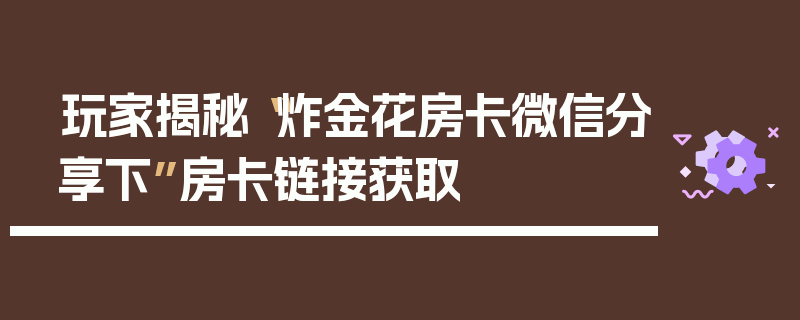 玩家揭秘“炸金花房卡微信分享下”房卡链接获取