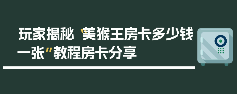 玩家揭秘“美猴王房卡多少钱一张”教程房卡分享
