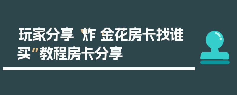 玩家分享“炸·金花房卡找谁买”教程房卡分享