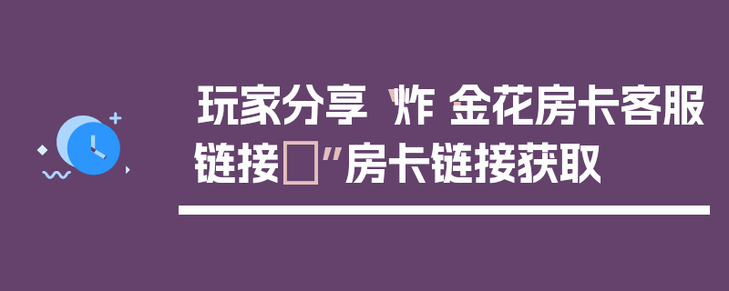 玩家分享“炸·金花房卡客服链接	”房卡链接获取