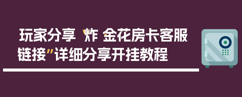 玩家分享“炸·金花房卡客服链接”详细分享开挂教程