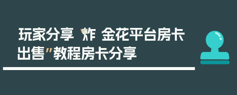 玩家分享“炸 金花平台房卡出售”教程房卡分享