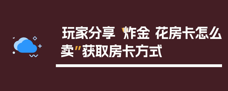 玩家分享“炸金 花房卡怎么卖”获取房卡方式