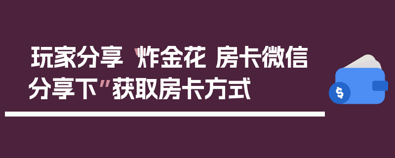 玩家分享“炸金花 房卡微信分享下”获取房卡方式