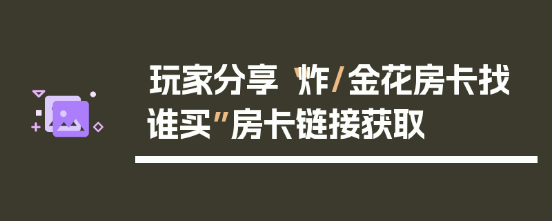玩家分享“炸/金花房卡找谁买”房卡链接获取