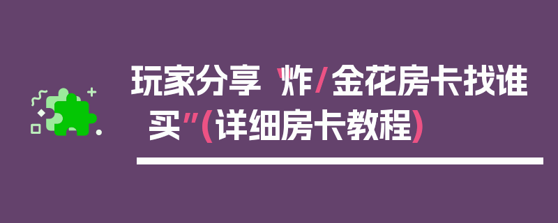 玩家分享“炸/金花房卡找谁买”(详细房卡教程)