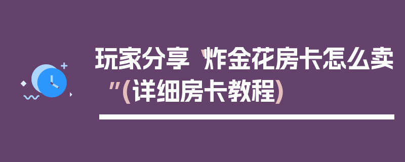 玩家分享“炸金花房卡怎么卖”(详细房卡教程)