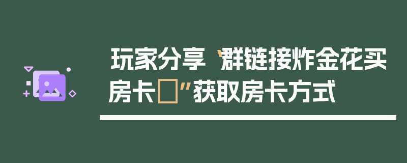 玩家分享“群链接炸金花买房卡	”获取房卡方式